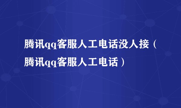 腾讯qq客服人工电话没人接（腾讯qq客服人工电话）