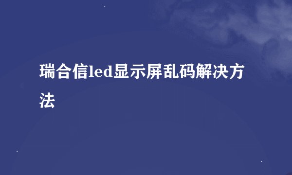 瑞合信led显示屏乱码解决方法