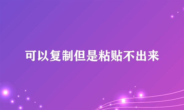 可以复制但是粘贴不出来