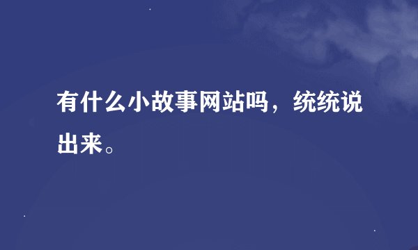 有什么小故事网站吗，统统说出来。