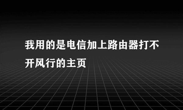 我用的是电信加上路由器打不开风行的主页