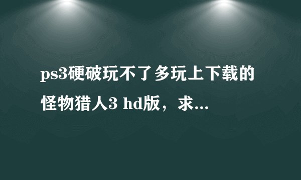 ps3硬破玩不了多玩上下载的怪物猎人3 hd版，求大神解决