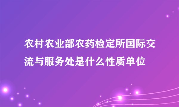 农村农业部农药检定所国际交流与服务处是什么性质单位