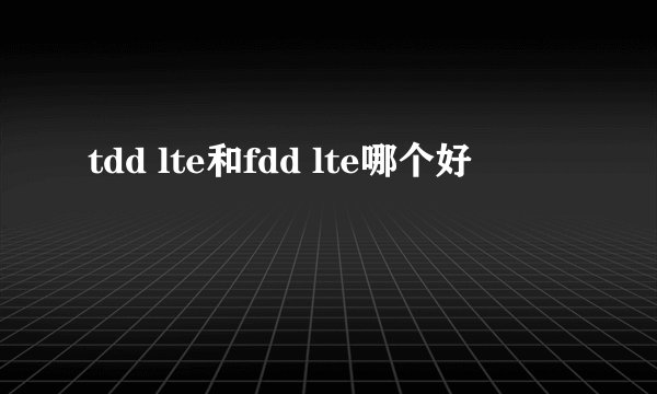tdd lte和fdd lte哪个好