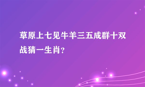 草原上七见牛羊三五成群十双战猜一生肖？