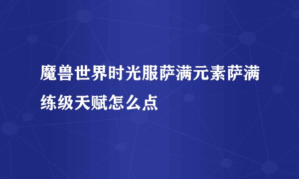 魔兽世界时光服萨满元素萨满练级天赋怎么点