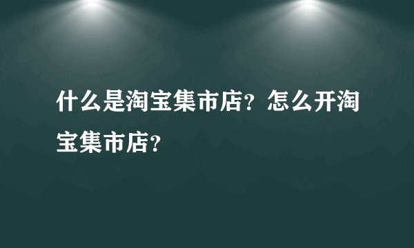什么是淘宝集市店?怎么开淘宝集市店?