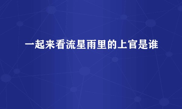 一起来看流星雨里的上官是谁