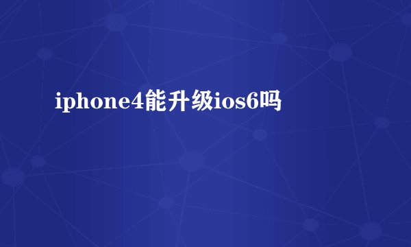iphone4能升级ios6吗