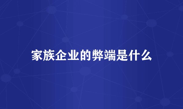 家族企业的弊端是什么