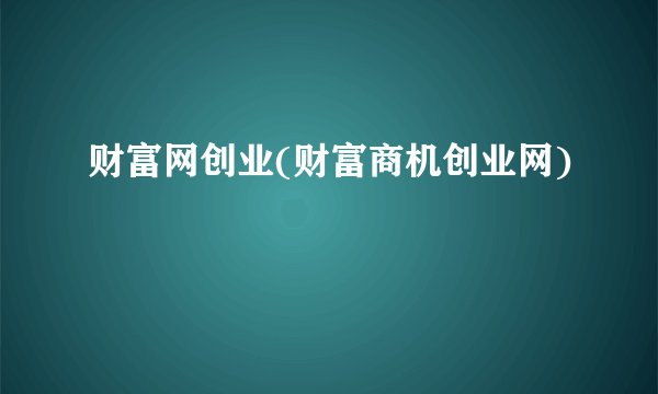 财富网创业(财富商机创业网)
