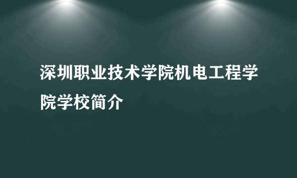 深圳职业技术学院机电工程学院学校简介
