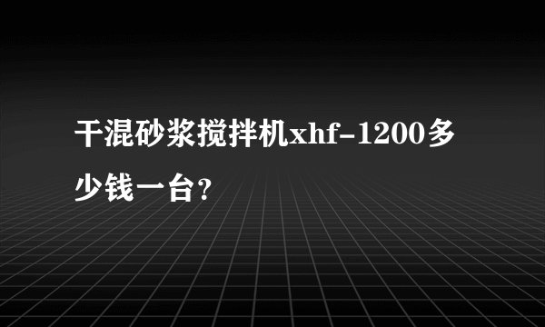 干混砂浆搅拌机xhf-1200多少钱一台？