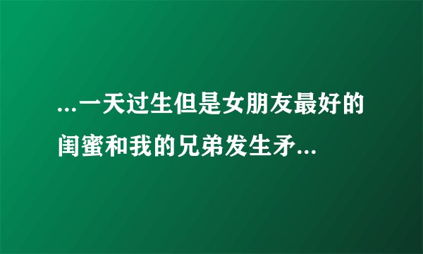 ...一天过生但是女朋友最好的闺蜜和我的兄弟发生矛盾怎么办?