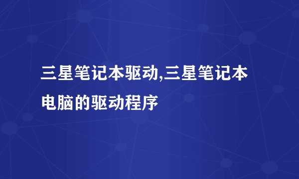 三星笔记本驱动,三星笔记本电脑的驱动程序