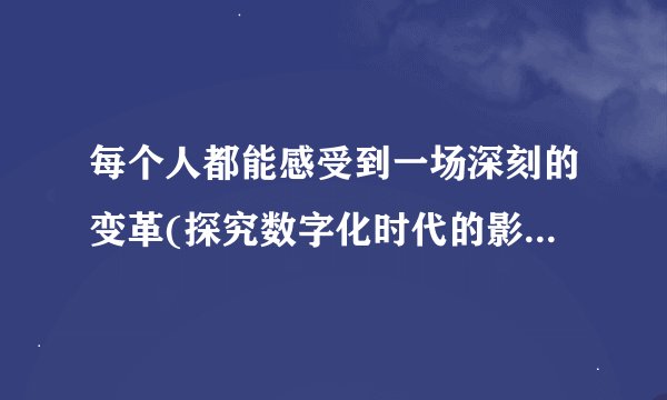 每个人都能感受到一场深刻的变革(探究数字化时代的影响与挑战)
