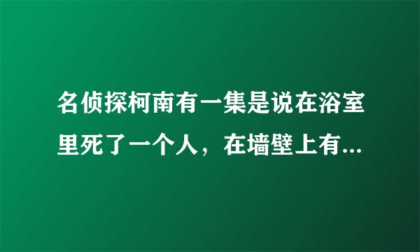 名侦探柯南有一集是说在浴室里死了一个人，在墙壁上有个S的血迹，然而在哪里的墙壁的人命中都有这个字。是