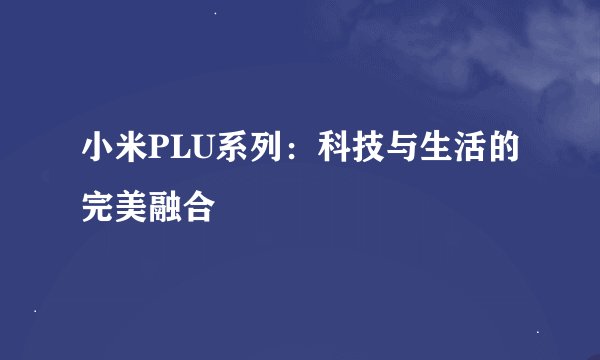 小米PLU系列：科技与生活的完美融合