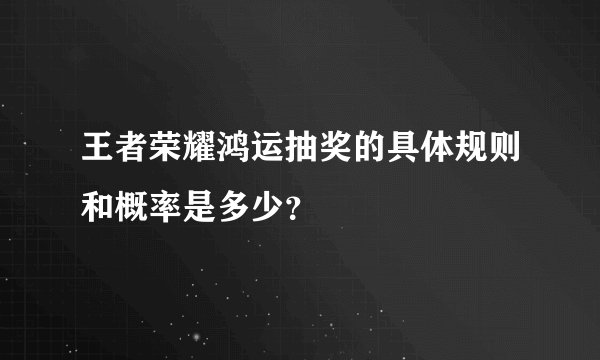 王者荣耀鸿运抽奖的具体规则和概率是多少？