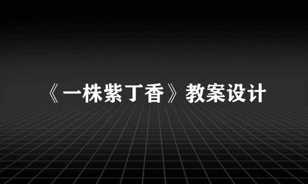 《一株紫丁香》教案设计