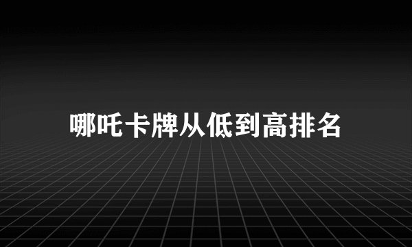 哪吒卡牌从低到高排名