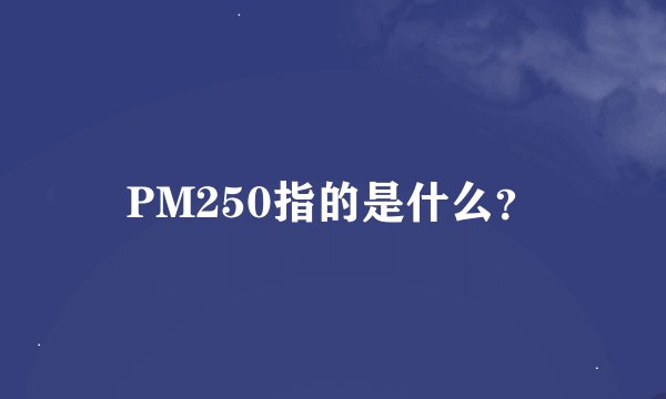PM250指的是什么？