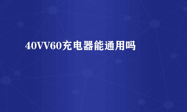 40VV60充电器能通用吗