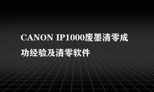 CANON IP1000废墨清零成功经验及清零软件