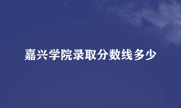 嘉兴学院录取分数线多少