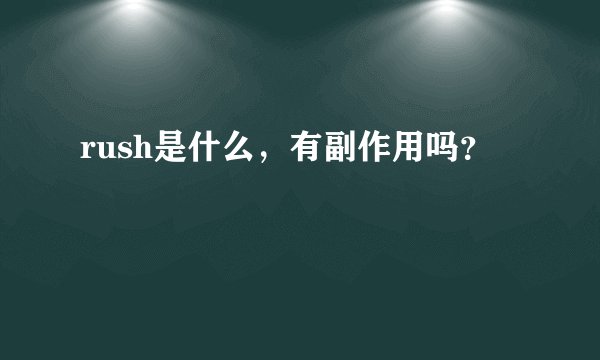 rush是什么，有副作用吗？