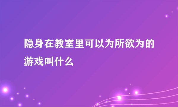 隐身在教室里可以为所欲为的游戏叫什么