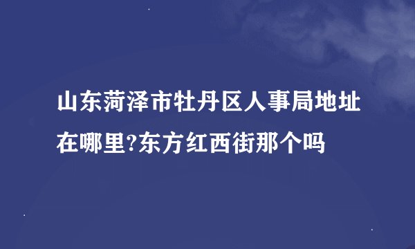 山东菏泽市牡丹区人事局地址在哪里?东方红西街那个吗
