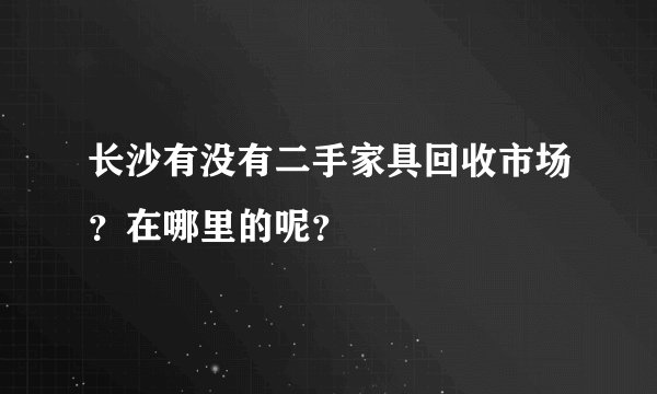 长沙有没有二手家具回收市场?在哪里的呢?