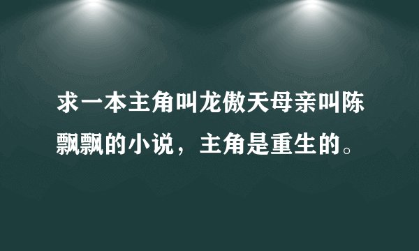 求一本主角叫龙傲天母亲叫陈飘飘的小说,主角是重生的。