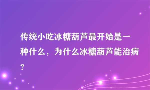 传统小吃冰糖葫芦最开始是一种什么，为什么冰糖葫芦能治病？