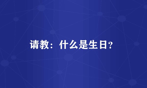 请教：什么是生日？