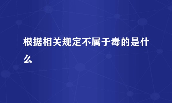 根据相关规定不属于毒的是什么