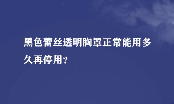 黑色蕾丝透明胸罩正常能用多久再停用？