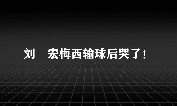 刘畊宏梅西输球后哭了！