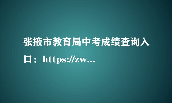 张掖市教育局中考成绩查询入口：https://zwfw.gansu.gov.cn//ztfw/zkzq/