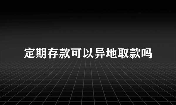 定期存款可以异地取款吗