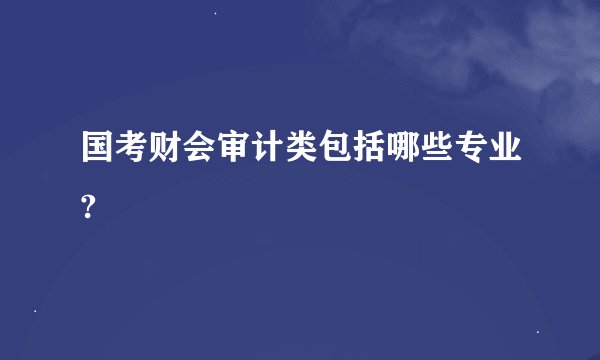 国考财会审计类包括哪些专业?