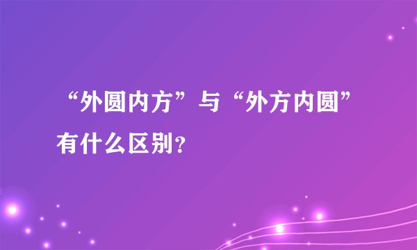 “外圆内方”与“外方内圆”有什么区别？