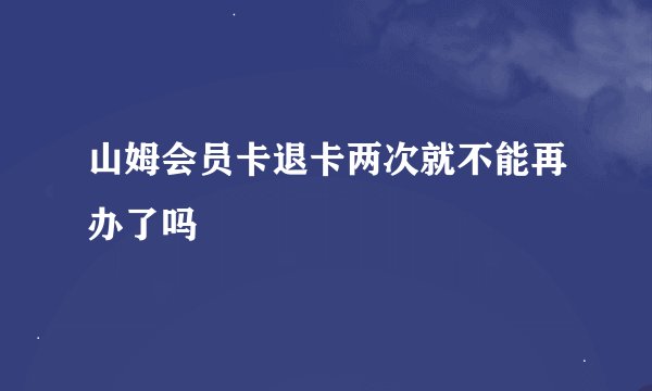 山姆会员卡退卡两次就不能再办了吗
