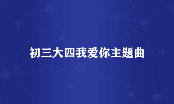 初三大四我爱你主题曲