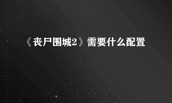 《丧尸围城2》需要什么配置