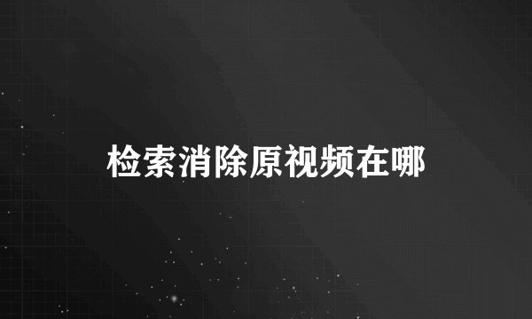 检索消除原视频在哪