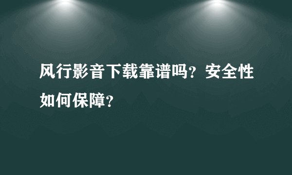 风行影音下载靠谱吗？安全性如何保障？