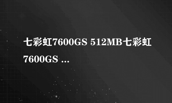 七彩虹7600GS 512MB七彩虹7600GS 512MB详细参数