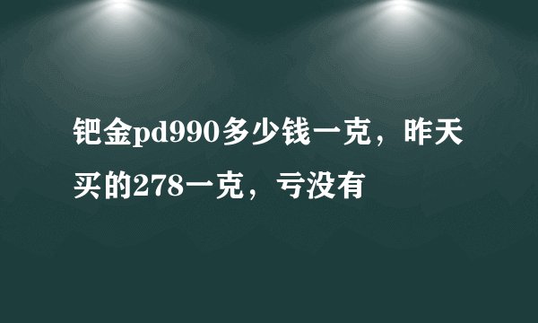 钯金pd990多少钱一克，昨天买的278一克，亏没有